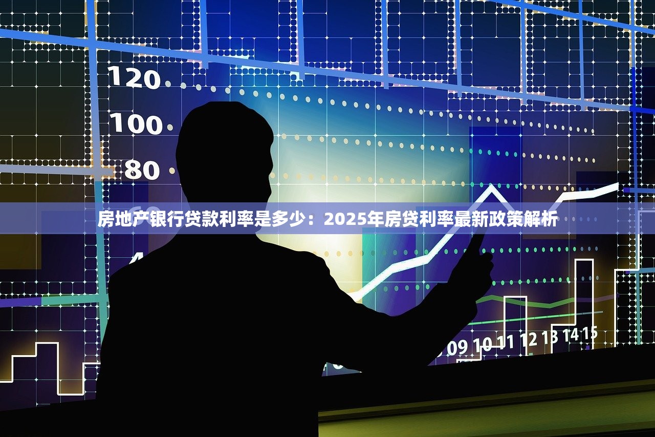 房地产银行贷款利率是多少：2025年房贷利率最新政策解析