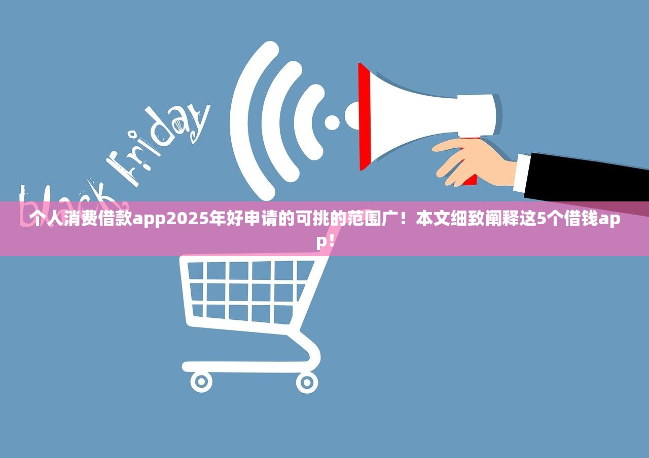 个人消费借款app2025年好申请的可挑的范围广！本文细致阐释这5个借钱app！