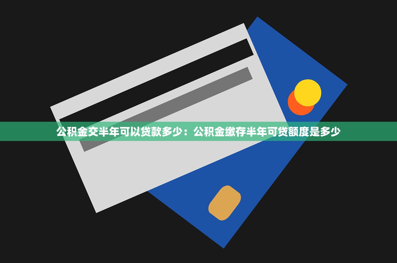 公积金交半年可以贷款多少：公积金缴存半年可贷额度是多少