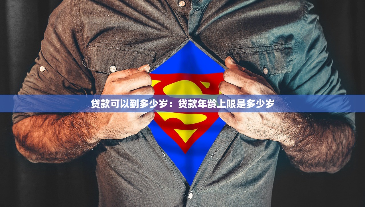 贷款可以到多少岁：贷款年龄上限是多少岁