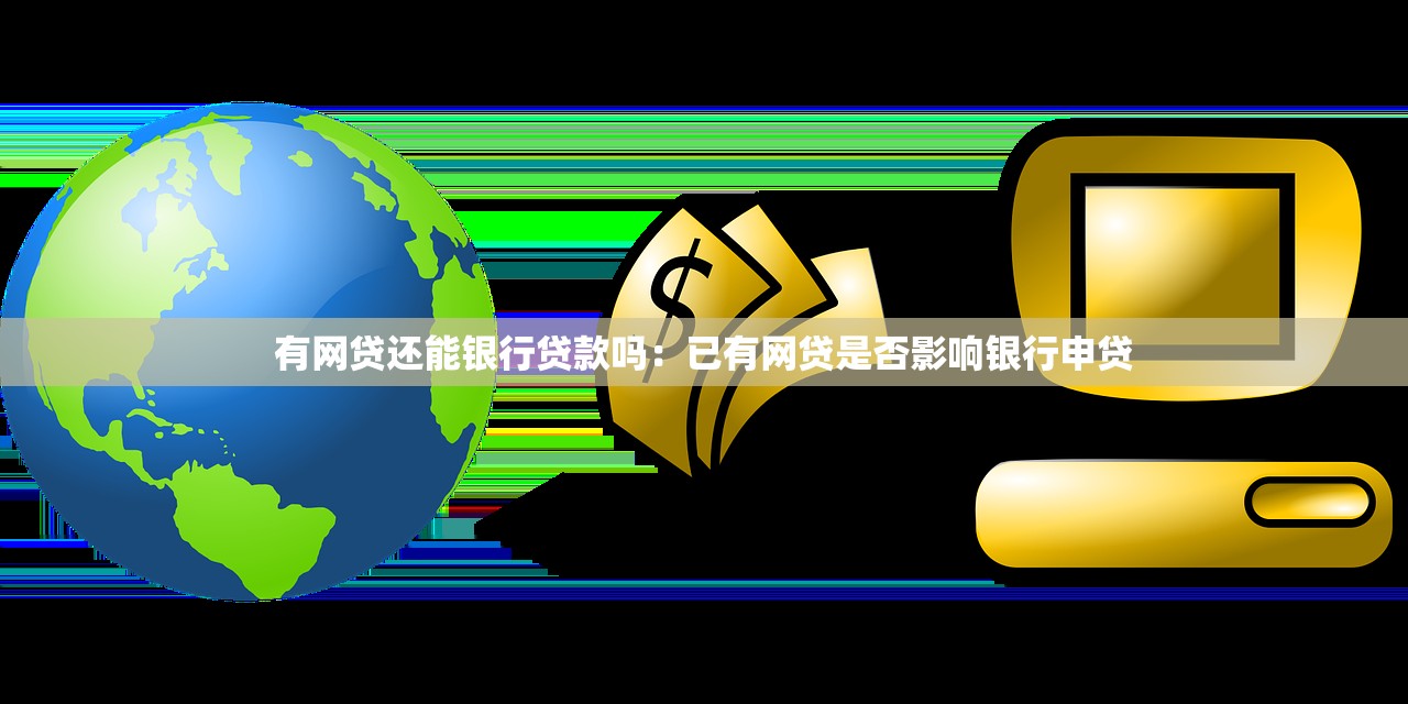 有网贷还能银行贷款吗：已有网贷是否影响银行申贷