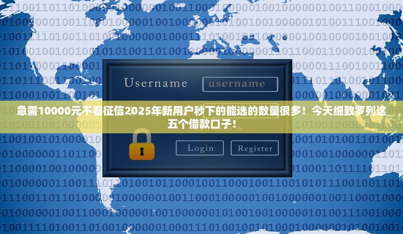 急需10000元不看征信2025年新用户秒下的能选的数量很多！今天细致罗列这五个借款口子！