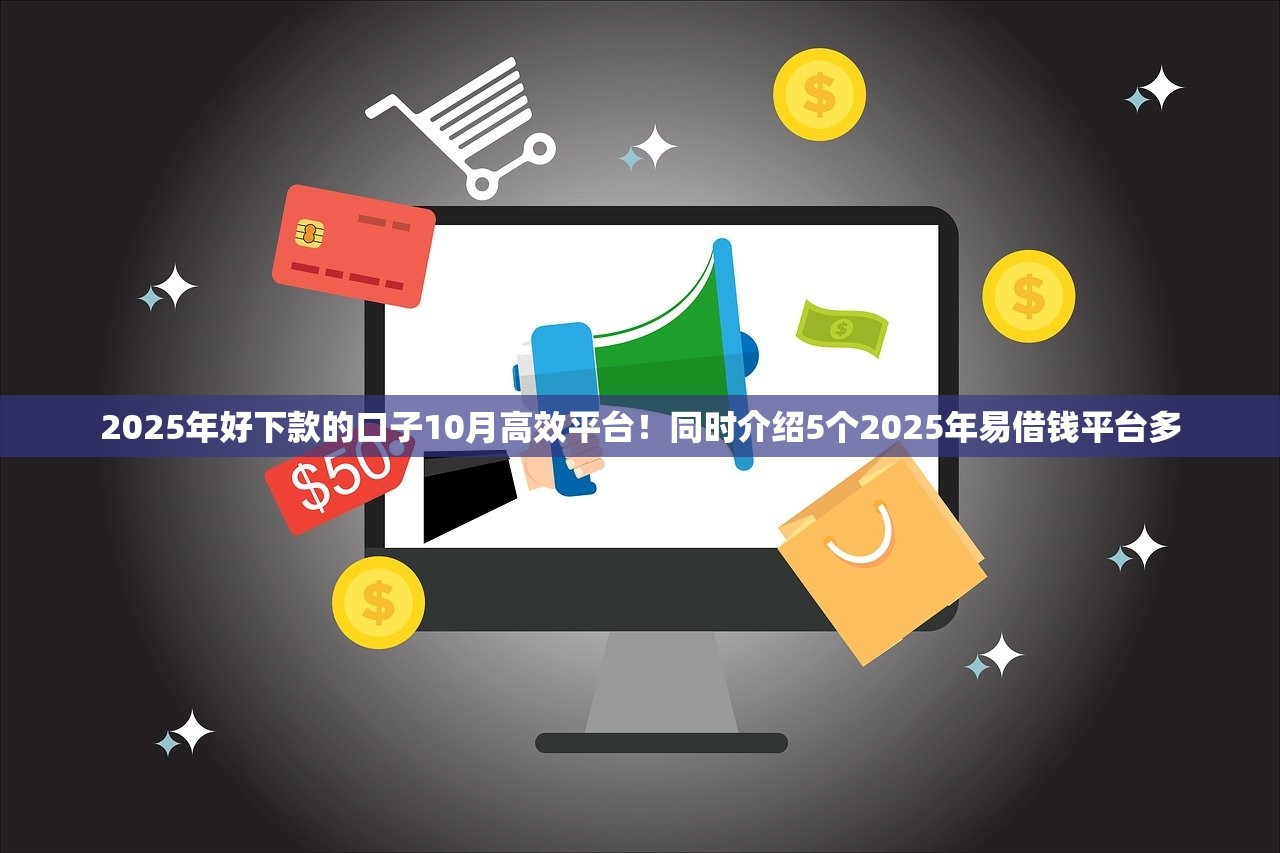2025年好下款的口子10月高效平台！同时介绍5个2025年易借钱平台多