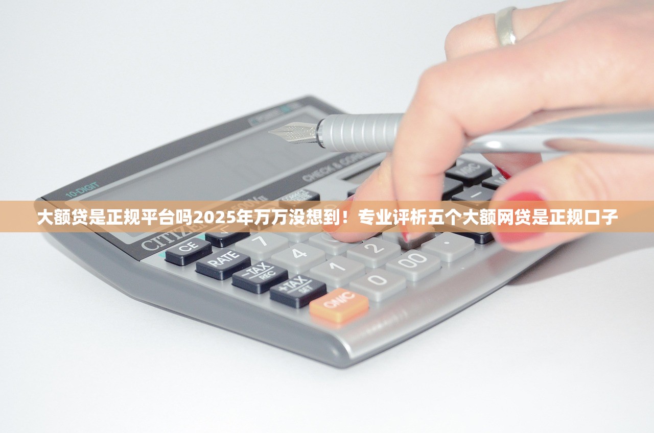 大额贷是正规平台吗2025年万万没想到！专业评析五个大额网贷是正规口子