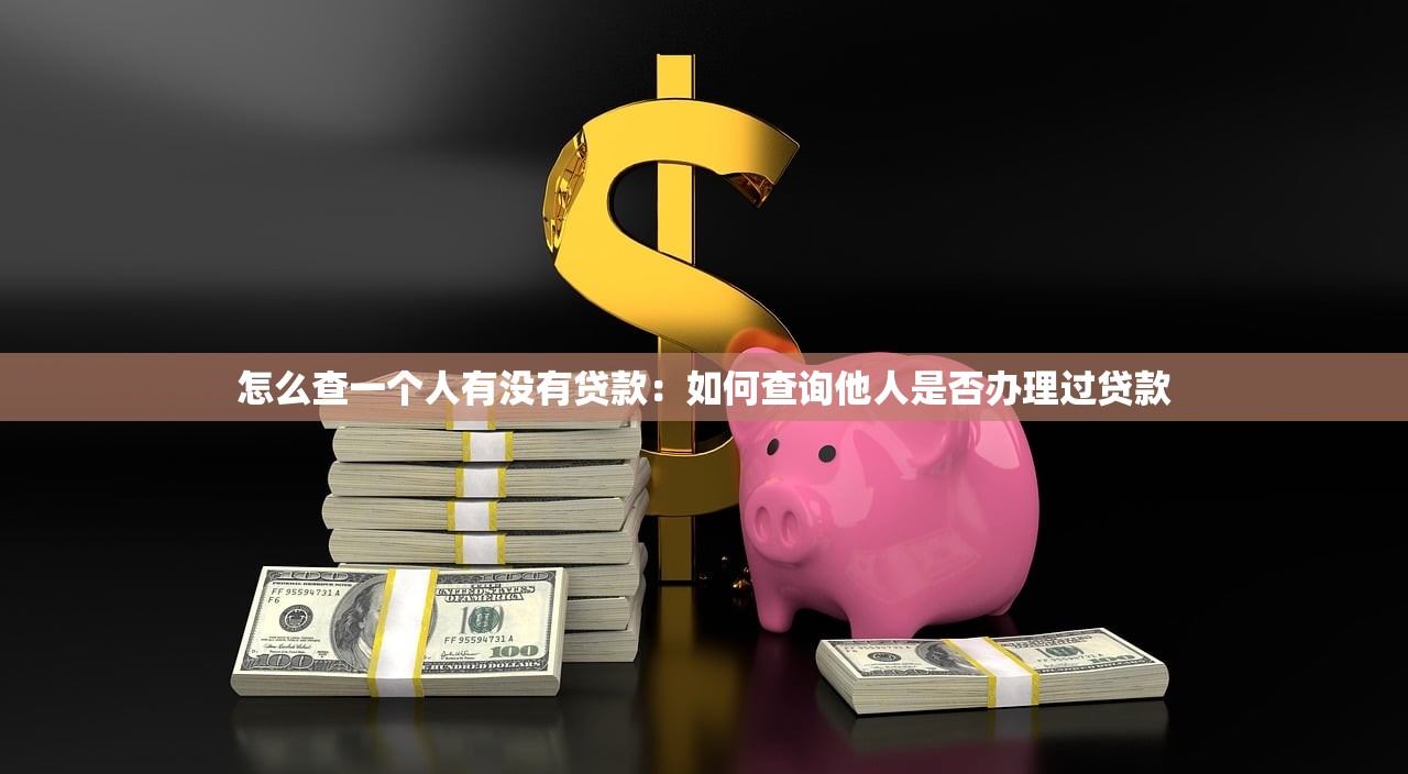 怎么查一个人有没有贷款：如何查询他人是否办理过贷款