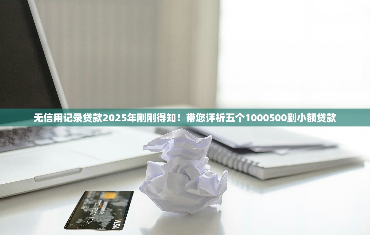 无信用记录贷款2025年刚刚得知！带您评析五个1000500到小额贷款