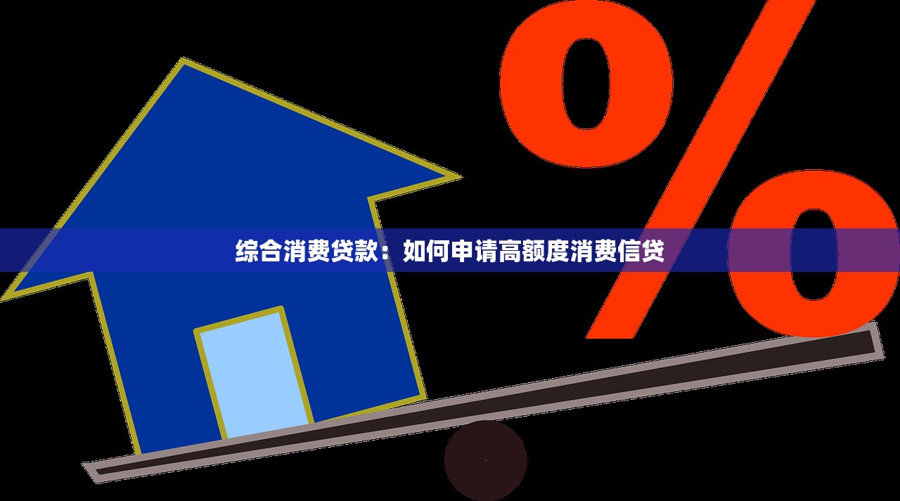 综合消费贷款：如何申请高额度消费信贷