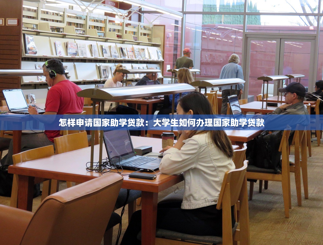 怎样申请国家助学贷款：大学生如何办理国家助学贷款