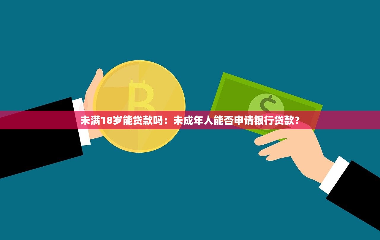 未满18岁能贷款吗：未成年人能否申请银行贷款？