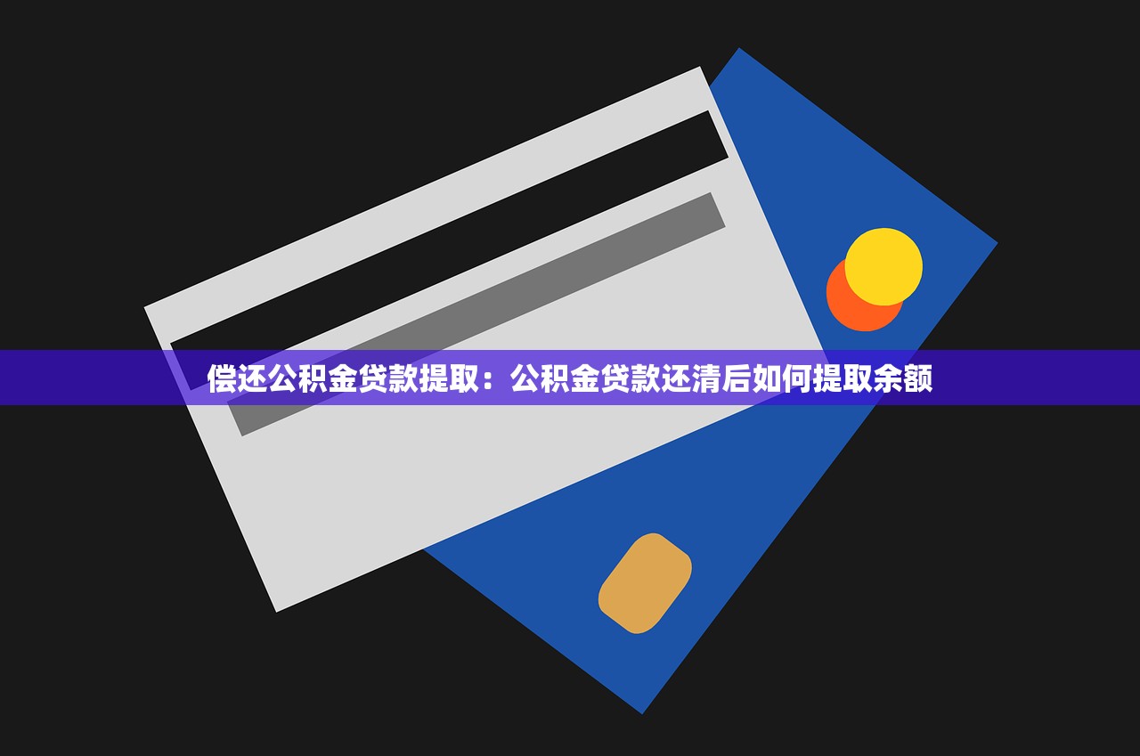 偿还公积金贷款提取：公积金贷款还清后如何提取余额
