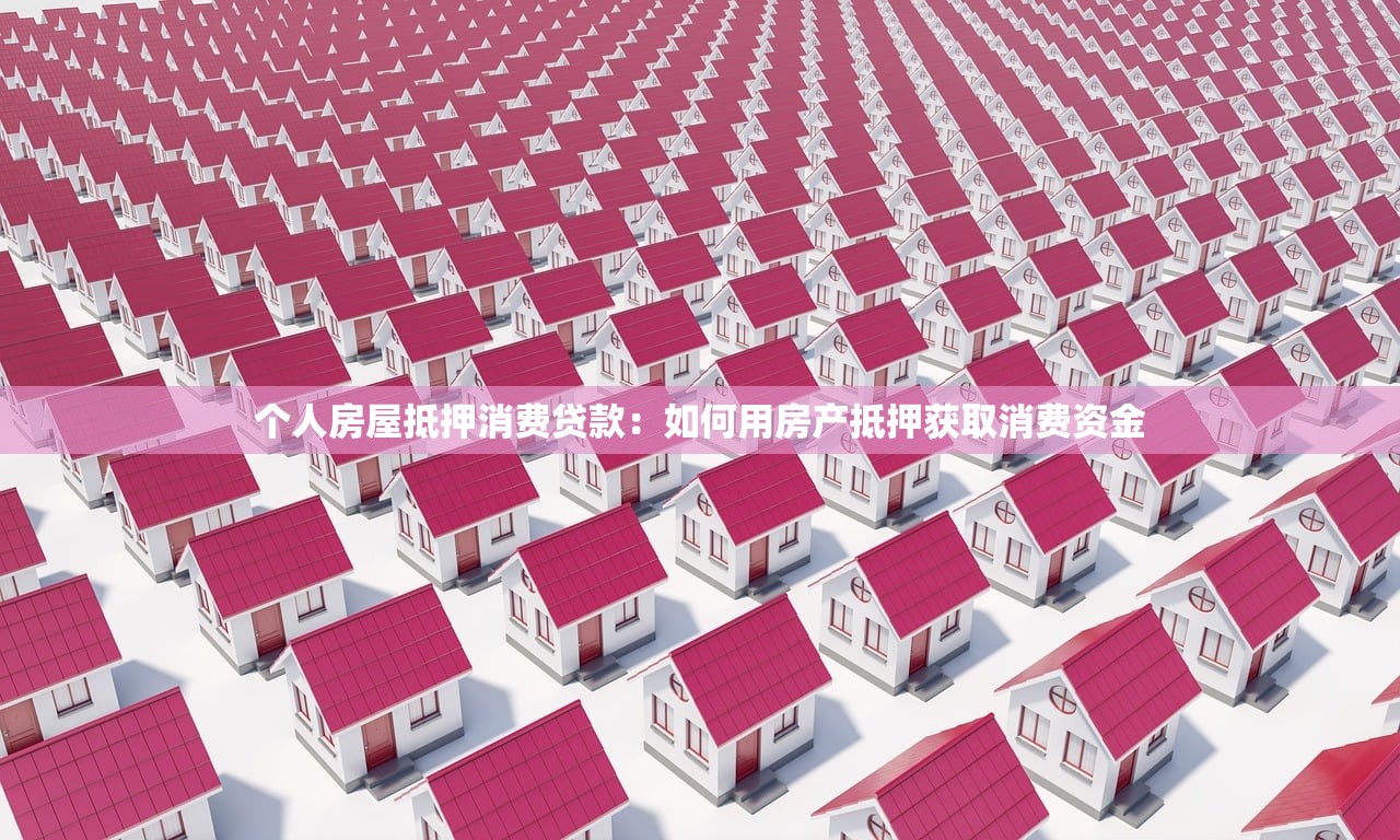 个人房屋抵押消费贷款：如何用房产抵押获取消费资金