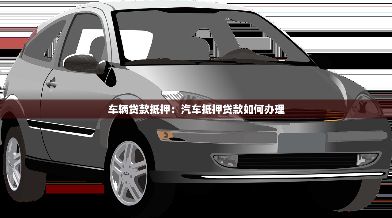 车辆贷款抵押：汽车抵押贷款如何办理
