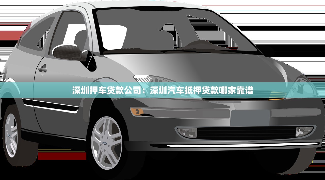 深圳押车贷款公司：深圳汽车抵押贷款哪家靠谱