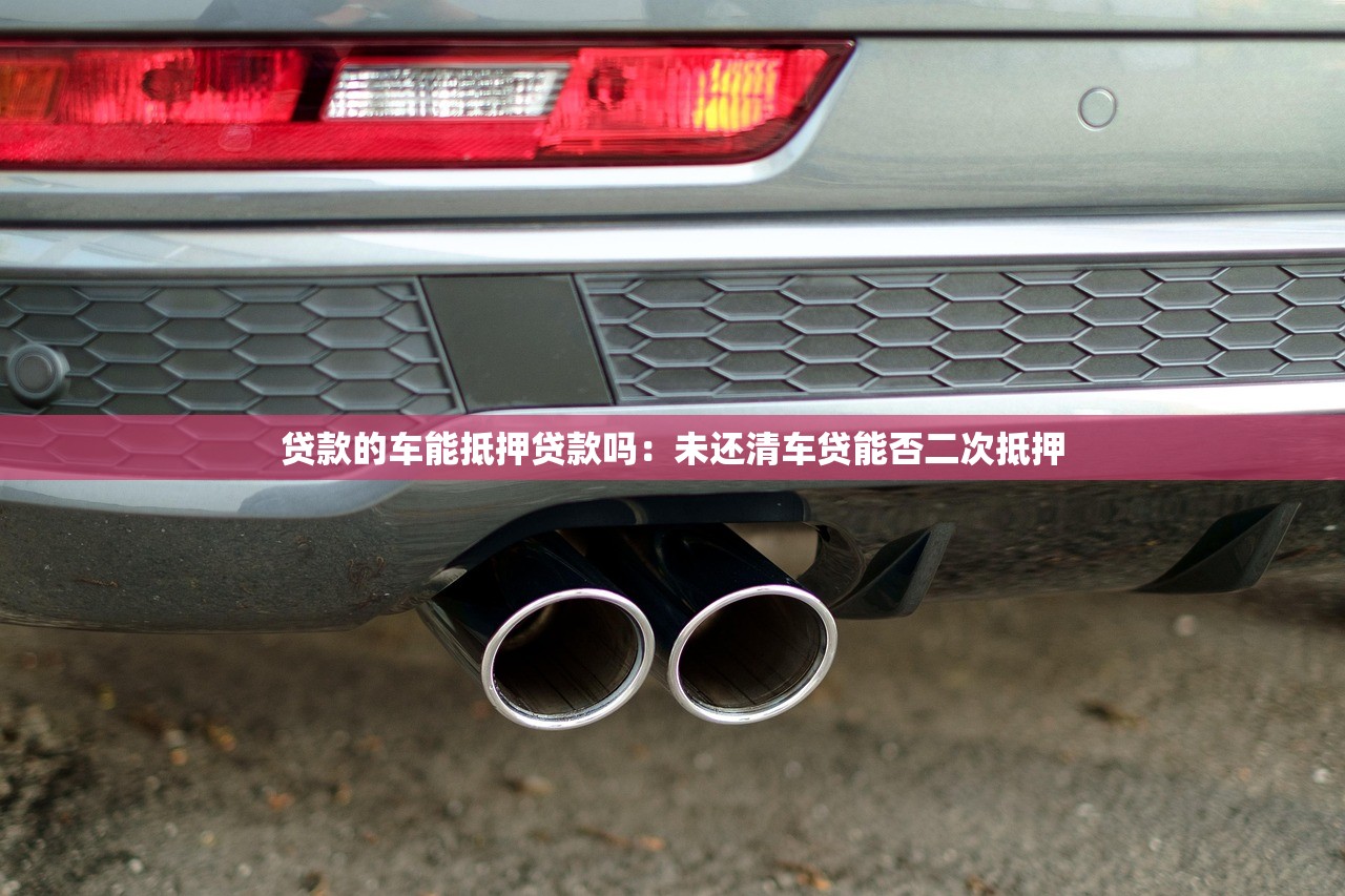 贷款的车能抵押贷款吗：未还清车贷能否二次抵押