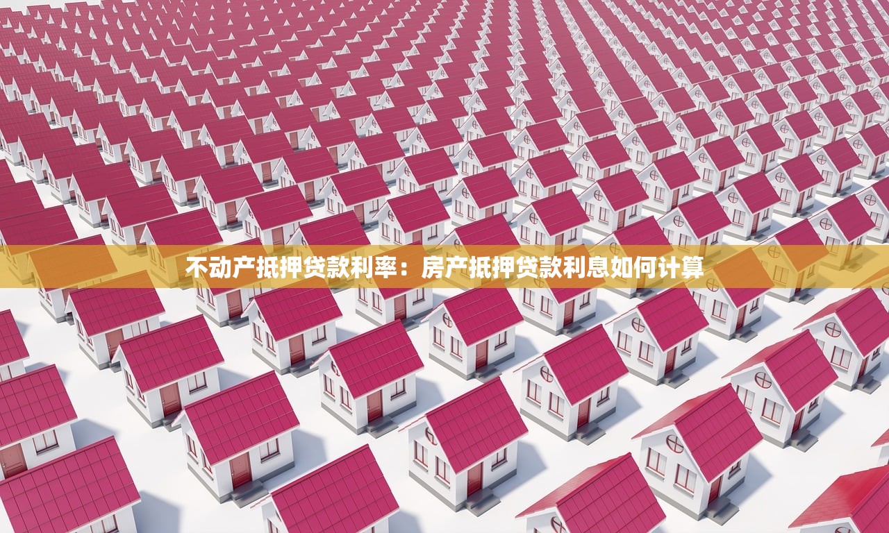 不动产抵押贷款利率：房产抵押贷款利息如何计算