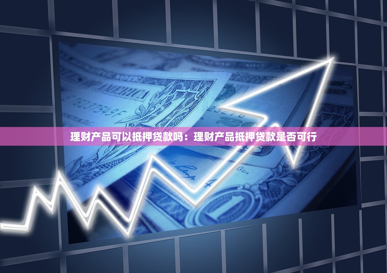 理财产品可以抵押贷款吗：理财产品抵押贷款是否可行