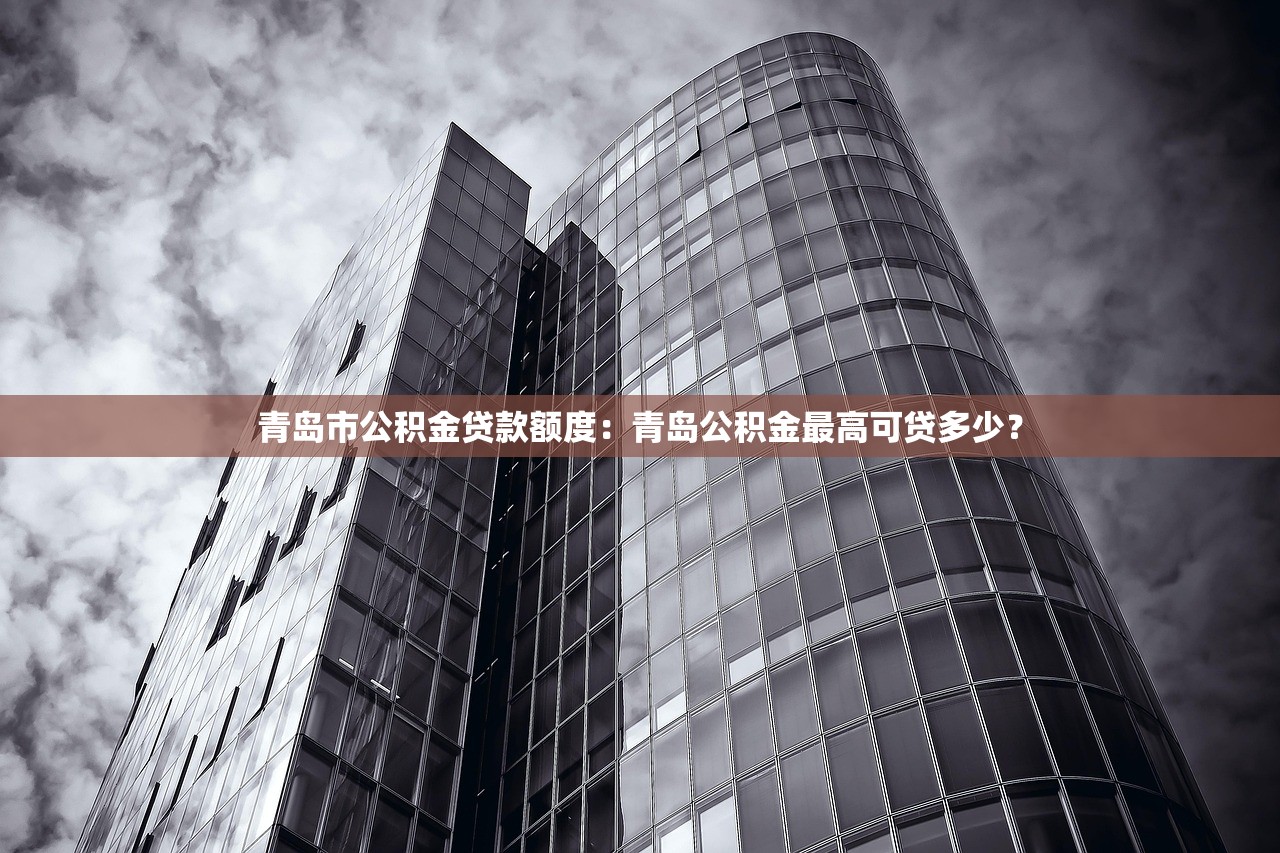 青岛市公积金贷款额度：青岛公积金最高可贷多少？