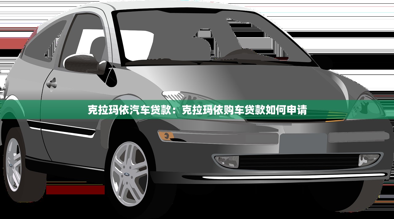 克拉玛依汽车贷款：克拉玛依购车贷款如何申请