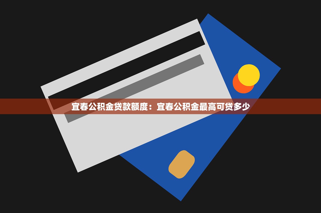 宜春公积金贷款额度：宜春公积金最高可贷多少