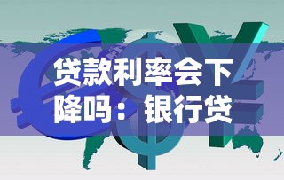 贷款利率会下降吗：银行贷款利息下调有望吗