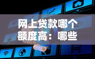 网上贷款哪个额度高：哪些网贷平台审批额度较高