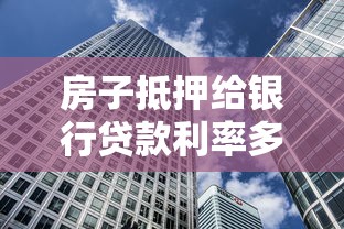 房子抵押给银行贷款利率多少：2025年房产抵押贷利率如何