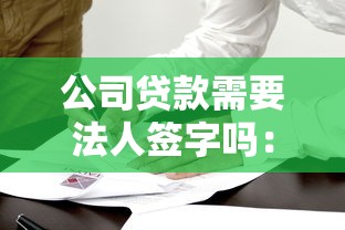 公司贷款需要法人签字吗：企业贷款必须法人亲自签署吗