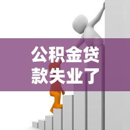 公积金贷款失业了怎么办：失业后如何偿还公积金贷款