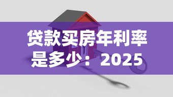 贷款买房年利率是多少：2025年房贷利率下限是多少
