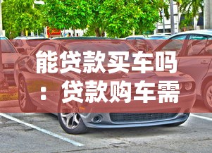 能贷款买车吗：贷款购车需要满足哪些条件