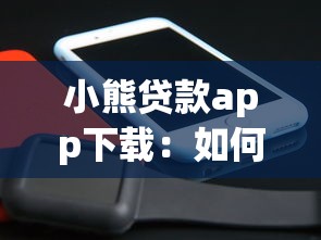 小熊贷款app下载：如何获取小熊贷款官方应用