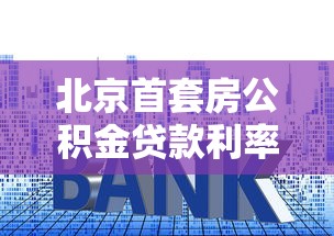 北京首套房公积金贷款利率：北京首套公积金贷款最新利率多少