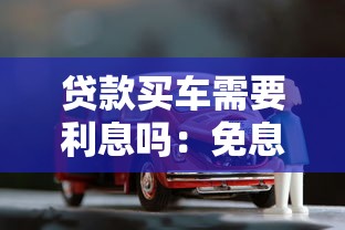 贷款买车需要利息吗：免息购车贷款真的存在吗