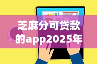 芝麻分可贷款的app2025年利息计算技巧！本次总结5个芝麻分可借钱平台网贷口子