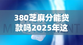 380芝麻分能贷款吗2025年这些就很稳！顺道筛选这5个容易有额度的借款平台推荐