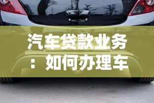 汽车贷款业务：如何办理车辆贷款手续