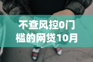 不查风控0门槛的网贷10月惊人揭秘！顺便罗列5个无门槛借款app轻松到手