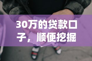 30万的贷款口子,顺便挖掘五个30万的网贷app可以借钱