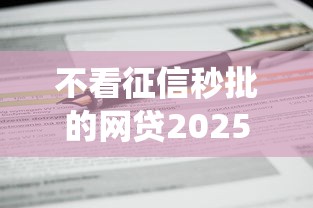 不看征信秒批的网贷2025年你清楚吗！统计5个不看征信秒批的贷款平台