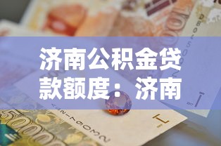济南公积金贷款额度：济南公积金最高可贷多少万
