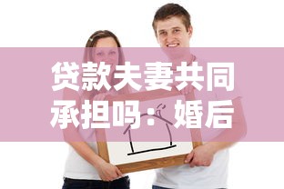 贷款夫妻共同承担吗：婚后贷款需要双方一起还吗