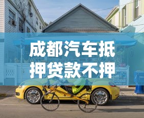 成都汽车抵押贷款不押车：成都车辆抵押贷款可以保留车吗
