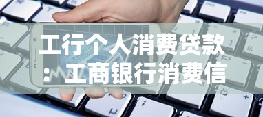 工行个人消费贷款：工商银行消费信贷如何申请