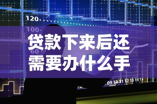 贷款下来后还需要办什么手续：贷款下来后还有什么手续需办