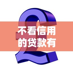 不看信用的贷款有哪些2025年立即通过！关注这5个不看信用的网贷口子有哪些