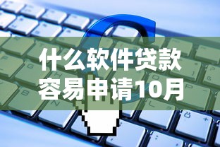 什么软件贷款容易申请10月筛选这5个！本文为您深入探索！