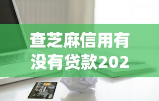 查芝麻信用有没有贷款2025年容易通过的可选择的余地很足！本文细致诠释这5个贷款app！