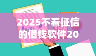 2025不看征信的借钱软件2025年亲测超稳当！同时总结5个2025无征信网贷平台可借款