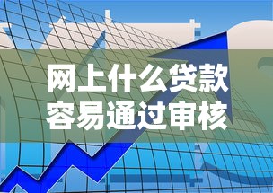 网上什么贷款容易通过审核成功2025年总结这5个！本篇为您细致严挑！