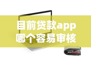 目前贷款app哪个容易审核，整理这五个借款平台审核容易网贷口子